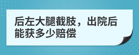 后左大腿截肢，出院后能获多少赔偿