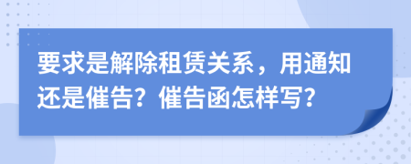 要求是解除租赁关系，用通知还是催告？催告函怎样写？