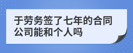 于劳务签了七年的合同公司能和个人吗