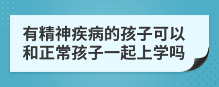 有精神疾病的孩子可以和正常孩子一起上学吗