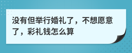 没有但举行婚礼了，不想愿意了，彩礼钱怎么算