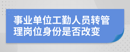 事业单位工勤人员转管理岗位身份是否改变