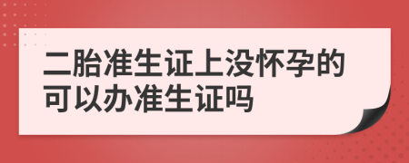 二胎准生证上没怀孕的可以办准生证吗