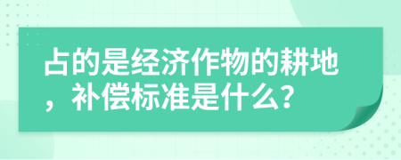 占的是经济作物的耕地，补偿标准是什么？