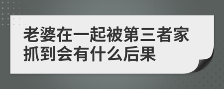 老婆在一起被第三者家抓到会有什么后果