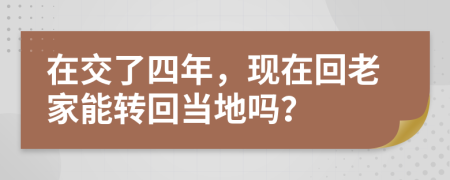 在交了四年，现在回老家能转回当地吗？