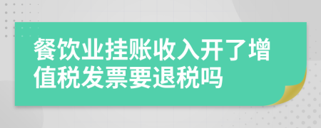 餐饮业挂账收入开了增值税发票要退税吗