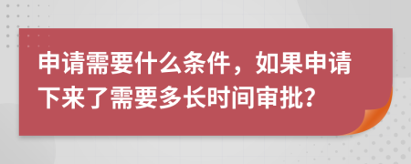 申请需要什么条件，如果申请下来了需要多长时间审批？