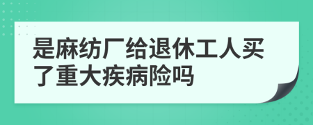 是麻纺厂给退休工人买了重大疾病险吗