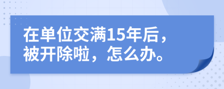 在单位交满15年后，被开除啦，怎么办。