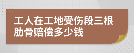 工人在工地受伤段三根肋骨赔偿多少钱