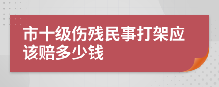 市十级伤残民事打架应该赔多少钱