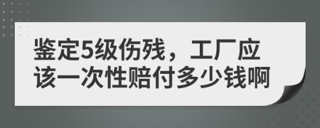 鉴定5级伤残，工厂应该一次性赔付多少钱啊