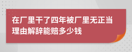 在厂里干了四年被厂里无正当理由解辞能赔多少钱