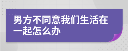 男方不同意我们生活在一起怎么办