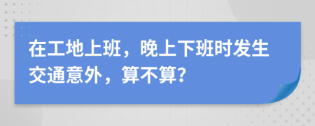 在工地上班，晚上下班时发生交通意外，算不算？