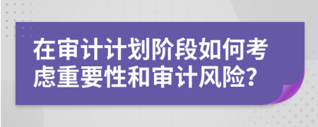 在审计计划阶段如何考虑重要性和审计风险？