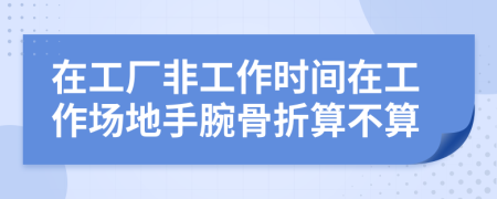 在工厂非工作时间在工作场地手腕骨折算不算