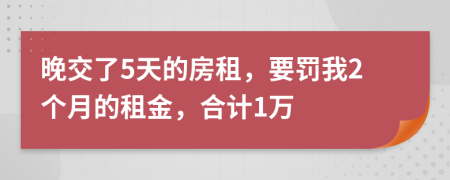 晚交了5天的房租，要罚我2个月的租金，合计1万