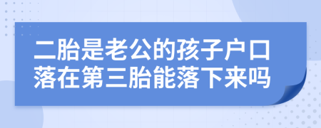 二胎是老公的孩子户口落在第三胎能落下来吗