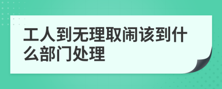 工人到无理取闹该到什么部门处理