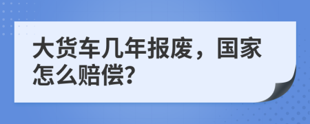 大货车几年报废，国家怎么赔偿？