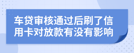 车贷审核通过后刷了信用卡对放款有没有影响
