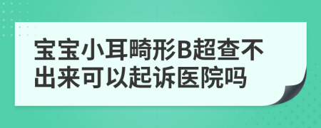 宝宝小耳畸形B超查不出来可以起诉医院吗