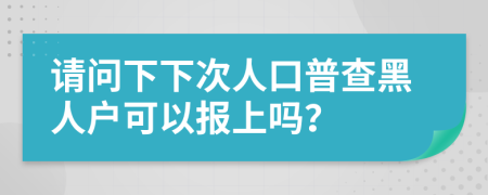 请问下下次人口普查黑人户可以报上吗？