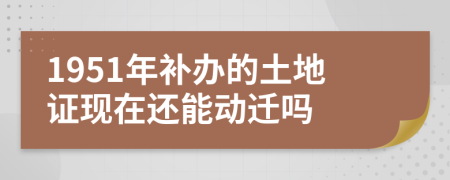 1951年补办的土地证现在还能动迁吗