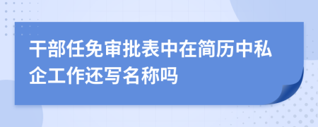 干部任免审批表中在简历中私企工作还写名称吗