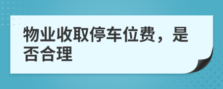 物业收取停车位费，是否合理