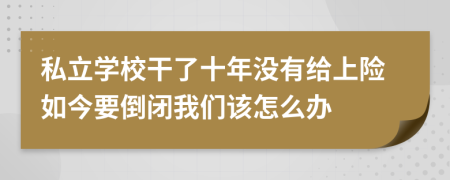 私立学校干了十年没有给上险如今要倒闭我们该怎么办