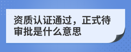 资质认证通过，正式待审批是什么意思