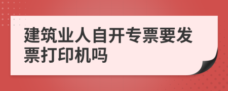 建筑业人自开专票要发票打印机吗