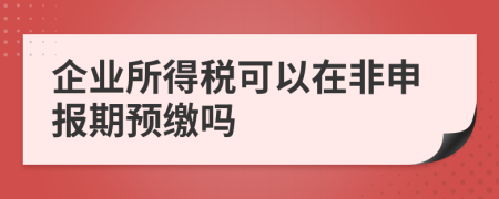 企业所得税可以在非申报期预缴吗