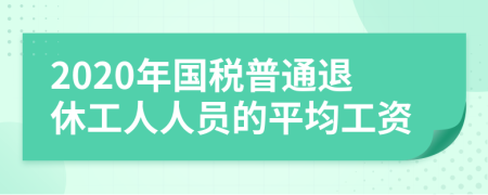 2020年国税普通退休工人人员的平均工资