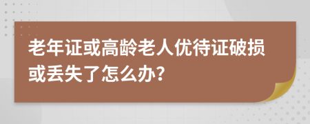 老年证或高龄老人优待证破损或丢失了怎么办？