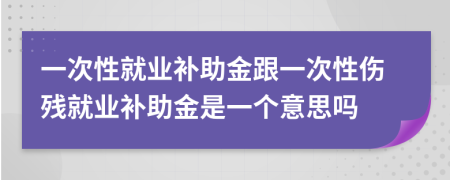 一次性就业补助金跟一次性伤残就业补助金是一个意思吗