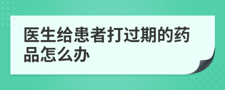 医生给患者打过期的药品怎么办