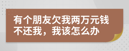 有个朋友欠我两万元钱不还我，我该怎么办