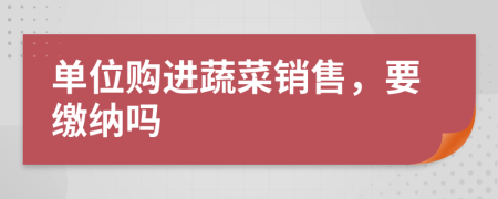 单位购进蔬菜销售，要缴纳吗