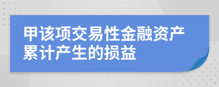 甲该项交易性金融资产累计产生的损益