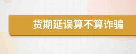 货期延误算不算诈骗
