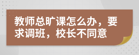 教师总旷课怎么办，要求调班，校长不同意