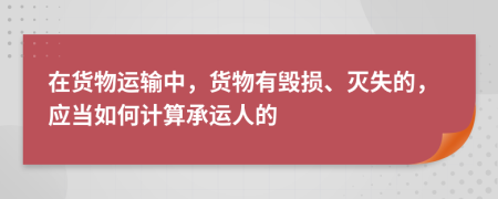 在货物运输中，货物有毁损、灭失的，应当如何计算承运人的