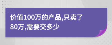 价值100万的产品,只卖了80万,需要交多少