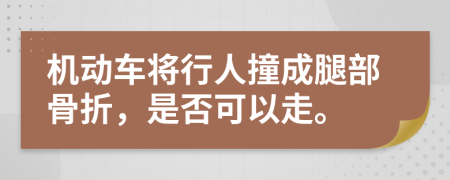 机动车将行人撞成腿部骨折，是否可以走。