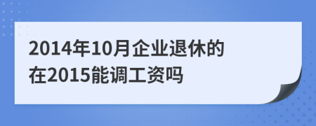 2014年10月企业退休的在2015能调工资吗