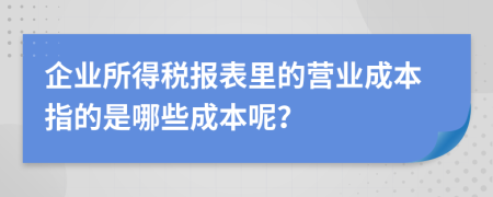 企业所得税报表里的营业成本指的是哪些成本呢？